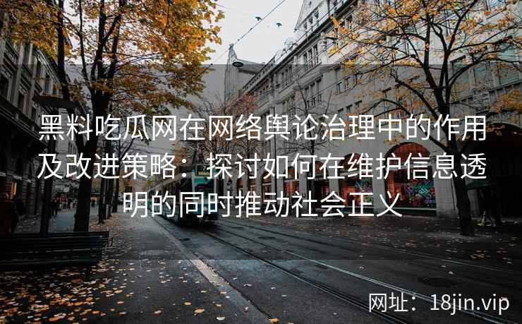 黑料吃瓜网在网络舆论治理中的作用及改进策略:探讨如何在维护信息透明的同时推动社会正义 黑料吃瓜网在网络舆论治理中的作用及改进策略:探讨如何在维护信息透明的同时推动社会正义