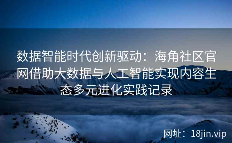 数据智能时代创新驱动:海角社区官网借助大数据与人工智能实现内容生态多元进化实践记录 数据智能时代创新驱动:海角社区官网借助大数据与人工智能实现内容生态多元进化实践记录