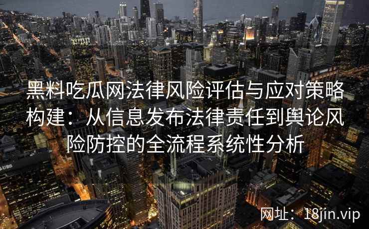 黑料吃瓜网法律风险评估与应对策略构建:从信息发布法律责任到舆论风险防控的全流程系统性分析 黑料吃瓜网法律风险评估与应对策略构建:从信息发布法律责任到舆论风险防控的全流程系统性分析