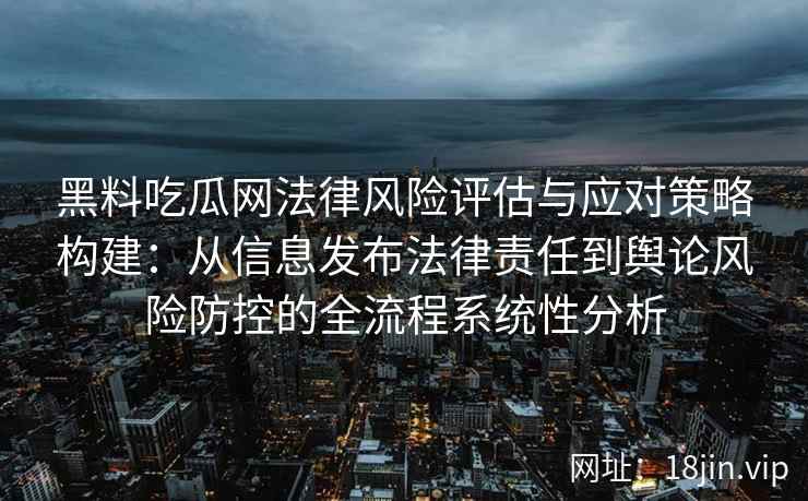 黑料吃瓜网法律风险评估与应对策略构建:从信息发布法律责任到舆论风险防控的全流程系统性分析 黑料吃瓜网法律风险评估与应对策略构建:从信息发布法律责任到舆论风险防控的全流程系统性分析