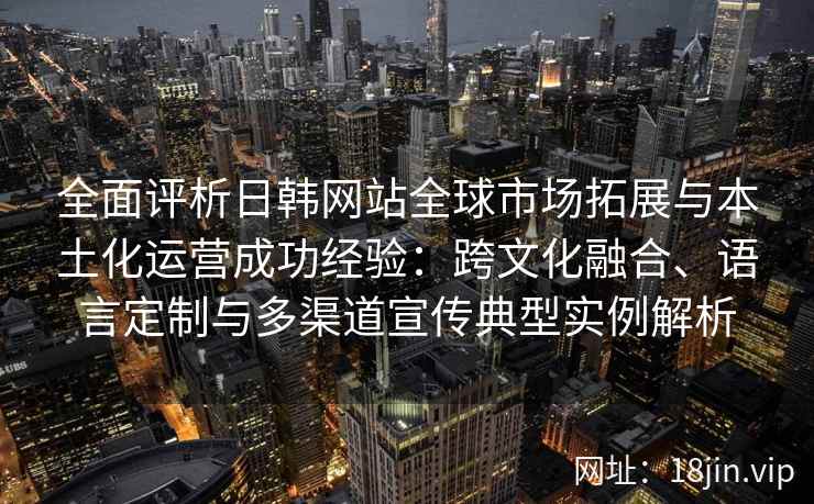 全面评析日韩网站全球市场拓展与本土化运营成功经验:跨文化融合、语言定制与多渠道宣传典型实例解析 全面评析日韩网站全球市场拓展与本土化运营成功经验:跨文化融合、语言定制与多渠道宣传典型实例解析