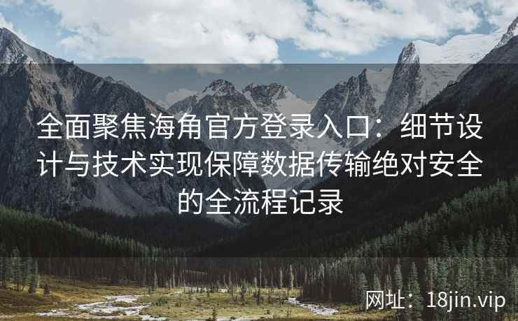 全面聚焦海角官方登录入口：细节设计与技术实现保障数据传输绝对安全的全流程记录