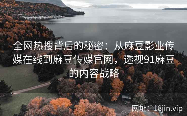 全网热搜背后的秘密：从麻豆影业传媒在线到麻豆传媒官网，透视91麻豆的内容战略